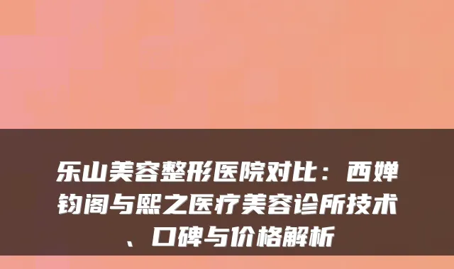 乐山美容整形医院对比：西婵钧阁与熙之医疗美容诊所技术、口碑与价格解析