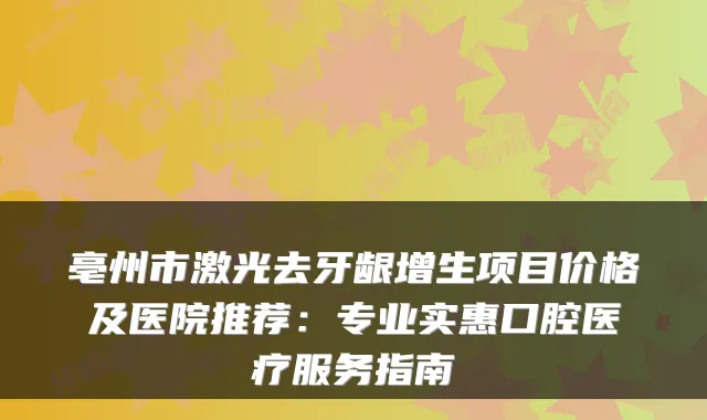 亳州市激光去牙龈增生项目价格及医院推荐：专业实惠口腔医疗服务指南