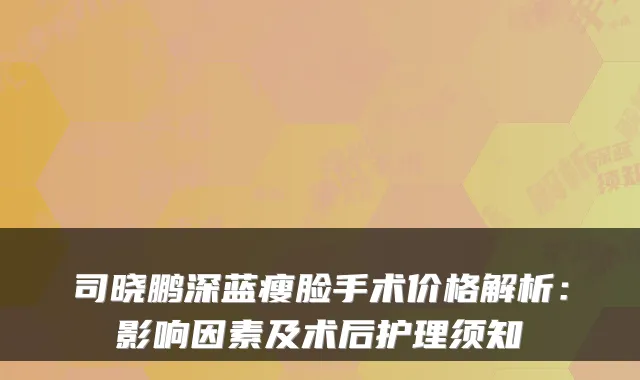司晓鹏深蓝瘦脸手术价格解析：影响因素及术后护理须知