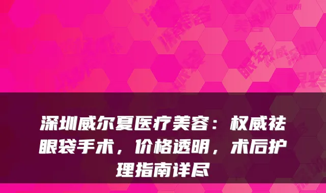 深圳威尔夏医疗美容：祛眼袋手术，价格透明，术后护理指南详尽