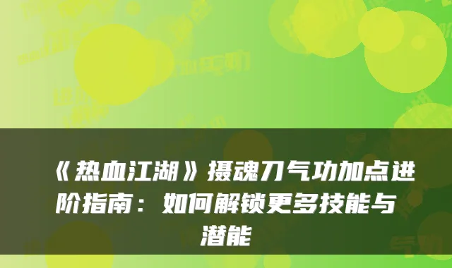 《热血江湖》摄魂刀气功加点进阶指南:如何解锁更多技能与潜能