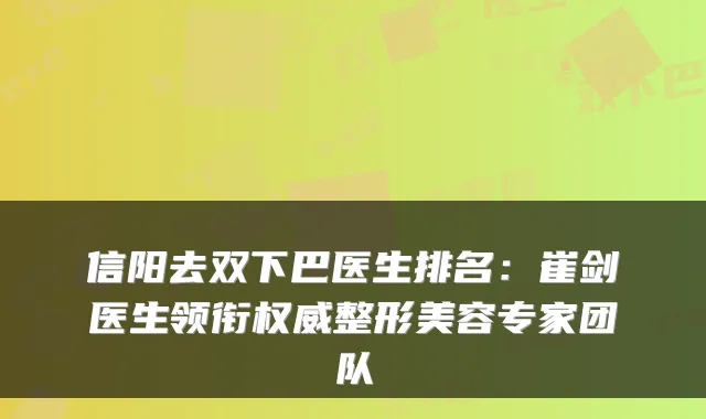 信阳去双下巴医生排名：崔剑医生领衔整形美容专家团队
