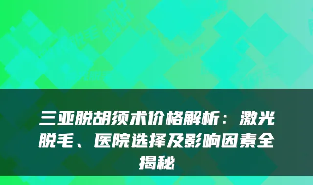 三亚脱胡须术价格解析：激光脱毛、医院选择及影响因素全揭秘