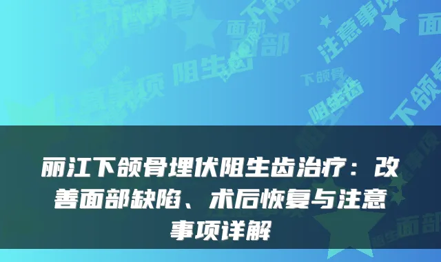 丽江下颌骨埋伏阻生齿：面部缺陷、术后恢复与注意事项详解