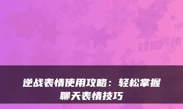 逆战表情使用攻略：轻松掌握聊天表情技巧