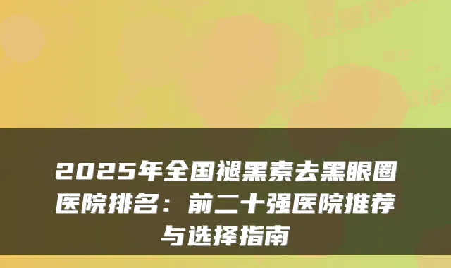 2025年全国褪黑素去黑眼圈医院排名：前二十强医院推荐与选择指南