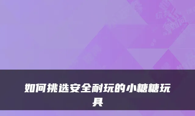 如何挑选安全耐玩的小糖糖玩具