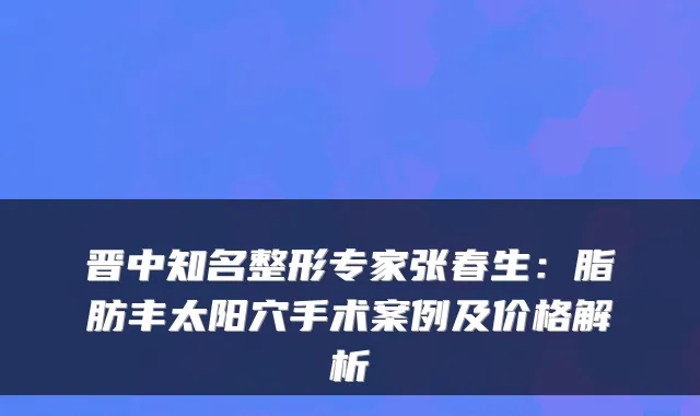 晋中知名整形专家张春生：脂肪丰太阳穴手术案例及价格解析