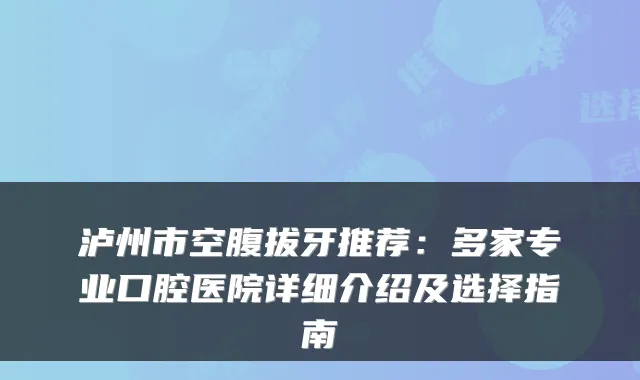 泸州市空腹拔牙推荐：多家专业口腔医院详细介绍及选择指南