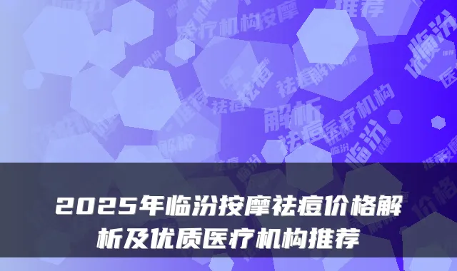 2025年临汾按摩祛痘价格解析及优质医疗机构推荐
