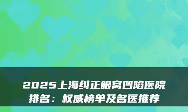 2025上海纠正眼窝凹陷医院排名：权威榜单及名医推荐
