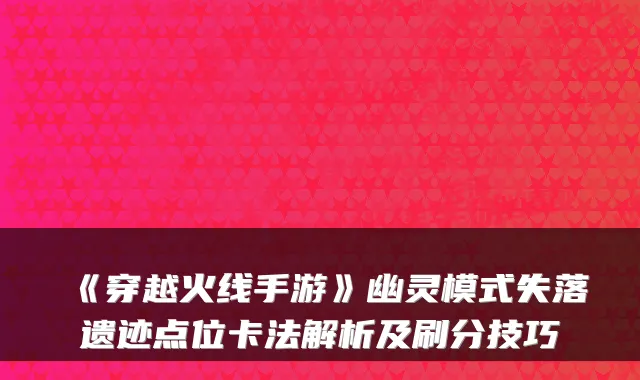 《穿越火线手游》幽灵模式失落遗迹点位卡法解析及刷分技巧