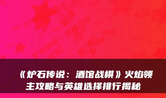 《炉石传说：酒馆战棋》火焰领主攻略与英雄选择排行揭秘