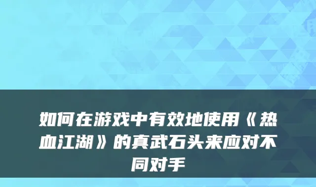 如何在游戏中有效地使用《热血江湖》的真武石头来应对不同对手