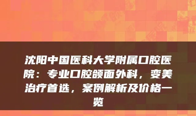 沈阳中国医科大学附属口腔医院：专业口腔颌面外科，变美首选，案例解析及价格一览