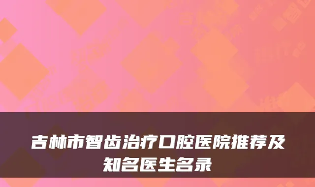 吉林市智齿口腔医院推荐及知名医生名录