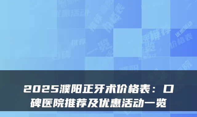 2025濮阳正牙术价格表：口碑医院推荐及优惠活动一览