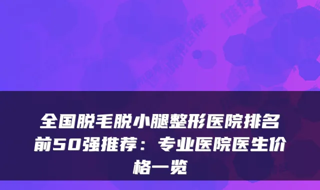 全国脱毛脱小腿整形医院排名前50强推荐：专业医院医生价格一览