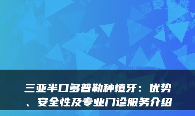 三亚半口多普勒种植牙:优势、安全性及专业门诊服务介绍