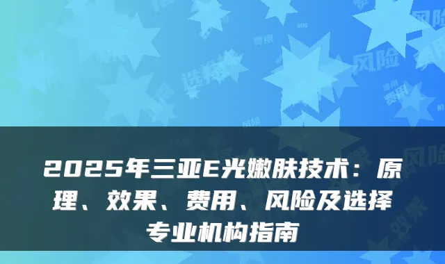 2025年三亚E光嫩肤技术:原理、效果、费用、风险及选择专业机构指南