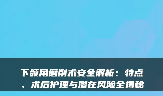 下颌角磨削术安全解析：特点、术后护理与潜在风险全揭秘