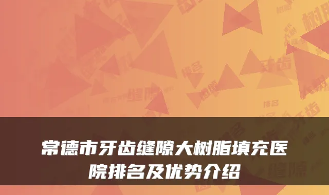 常德市牙齿缝隙大树脂填充医院排名及优势介绍
