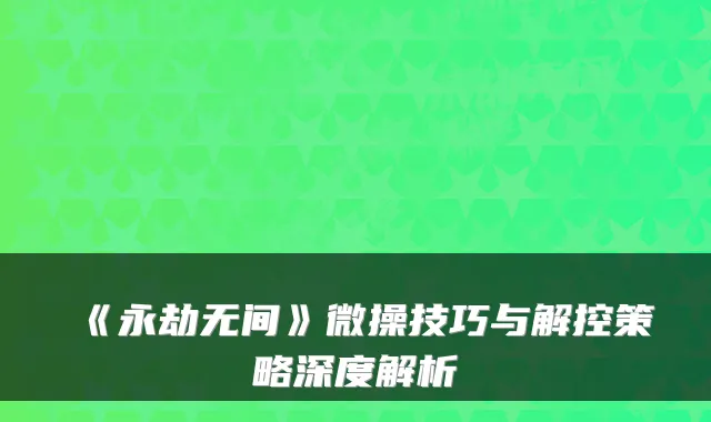 《永劫无间》微操技巧与解控策略深度解析