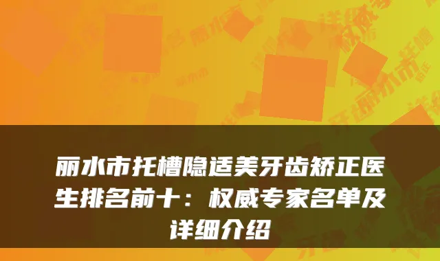 丽水市托槽隐适美牙齿矫正医生排名前十：专家名单及详细介绍