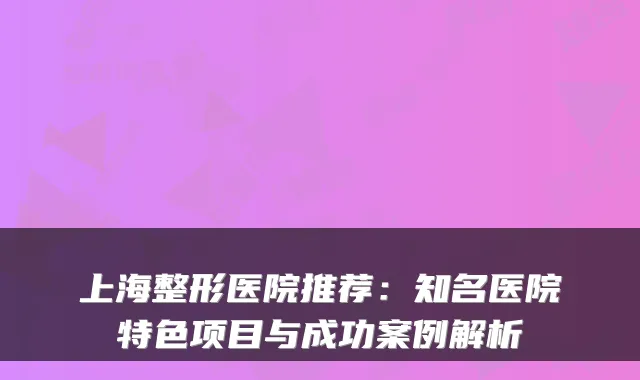 上海整形医院推荐：知名医院特色项目与成功案例解析