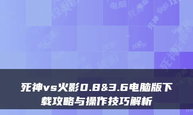 死神vs火影0.8&3.6电脑版下载攻略与操作技巧解析