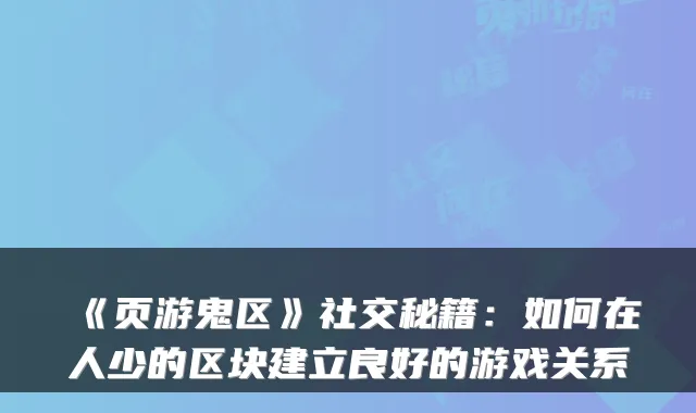 《页游鬼区》社交秘籍:如何在人少的区块建立良好的游戏关系