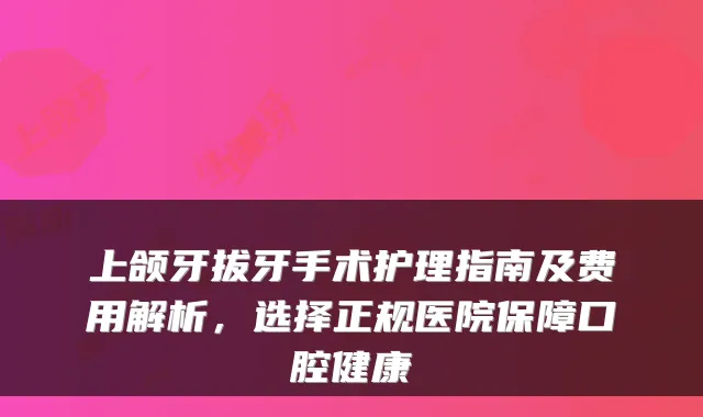 上颌牙拔牙手术护理指南及费用解析,选择正规医院保障口腔健康