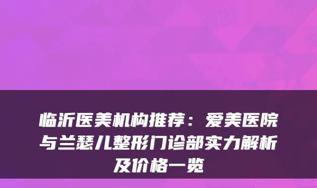临沂医美机构推荐：爱美医院与兰瑟儿整形门诊部实力解析及价格一览