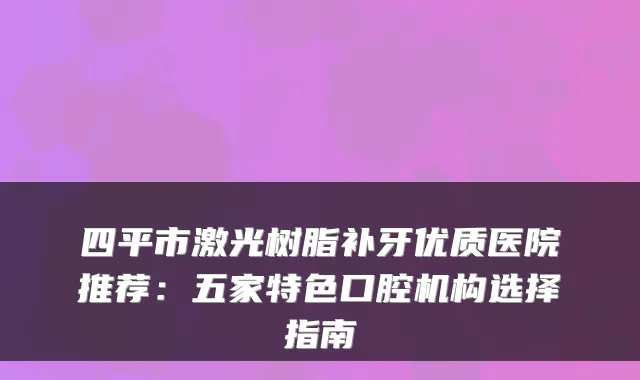 四平市激光树脂补牙优质医院推荐：五家特色口腔机构选择指南