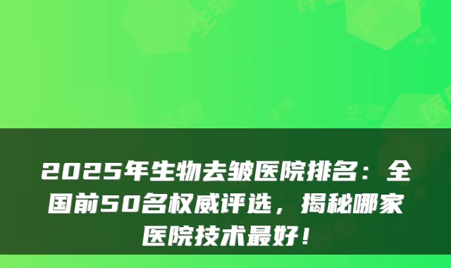 2025年生物去皱医院排名：全国前50名评选，揭秘哪家医院技术好！
