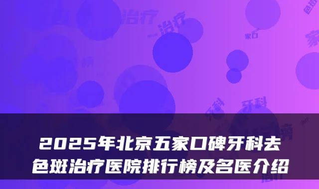 2025年北京五家口碑牙科去色斑医院排行榜及名医介绍