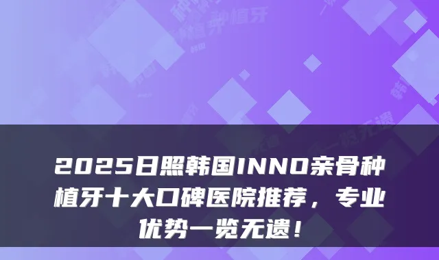 2025日照韩国INNO亲骨种植牙十大口碑医院推荐，专业优势一览无遗！