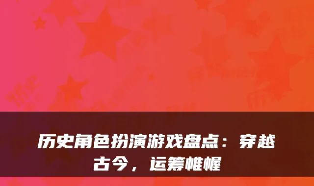 历史角色扮演游戏盘点：穿越古今，运筹帷幄