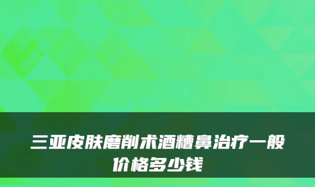 三亚皮肤磨削术酒糟鼻一般价格多少钱