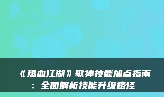 《热血江湖》歌神技能加点指南:全面解析技能升级路径