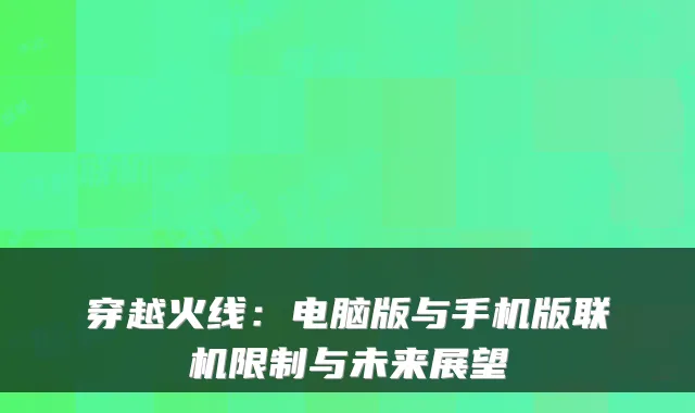穿越火线:电脑版与手机版联机限制与未来展望