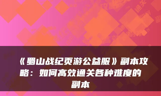 《蜀山战纪页游公益服》副本攻略：如何高效通关各种难度的副本
