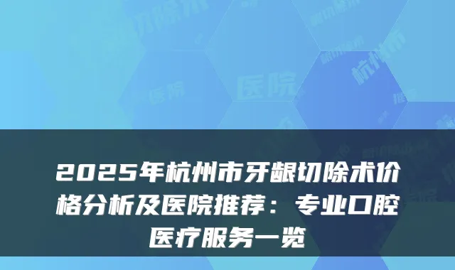 2025年杭州市牙龈切除术价格分析及医院推荐：专业口腔医疗服务一览