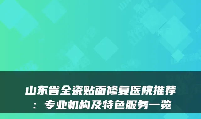山东省全瓷贴面修复医院推荐：专业机构及特色服务一览