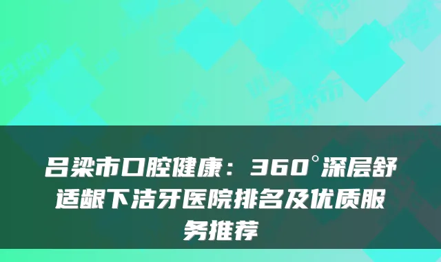 吕梁市口腔健康:360°深层舒适龈下洁牙医院排名及优质服务推荐