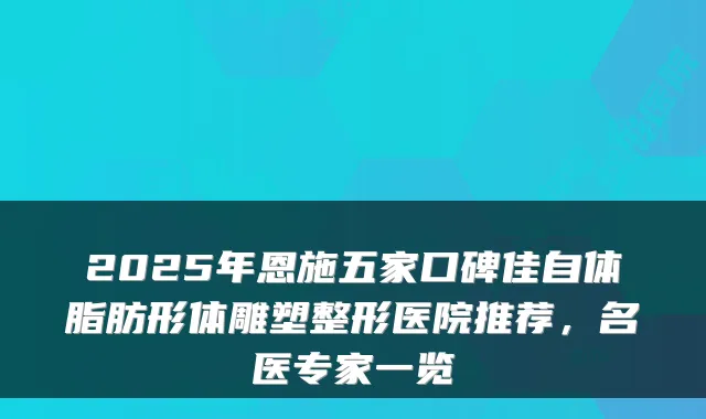 2025年恩施五家口碑佳自体脂肪形体雕塑整形医院推荐，名医专家一览