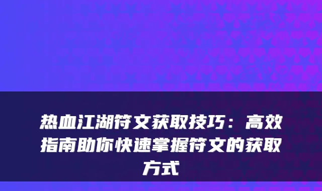 热血江湖符文获取技巧：高效指南助你快速掌握符文的获取方式