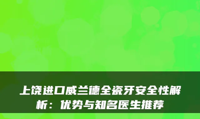 上饶进口威兰德全瓷牙安全性解析：优势与知名医生推荐