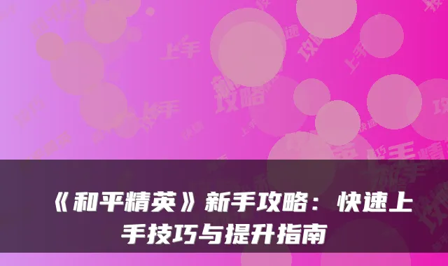 《和平精英》新手攻略：快速上手技巧与提升指南