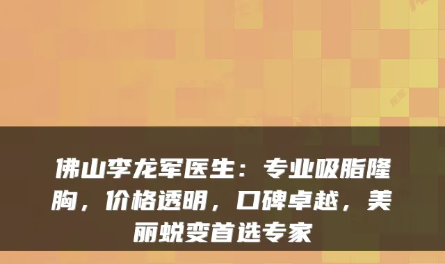 佛山李龙军医生：专业吸脂隆胸，价格透明，口碑卓越，美丽蜕变首选专家